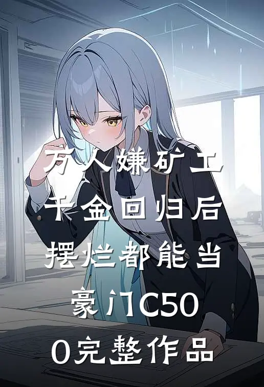 万人嫌矿工千金回归后，摆烂都能当豪门C500完整作品