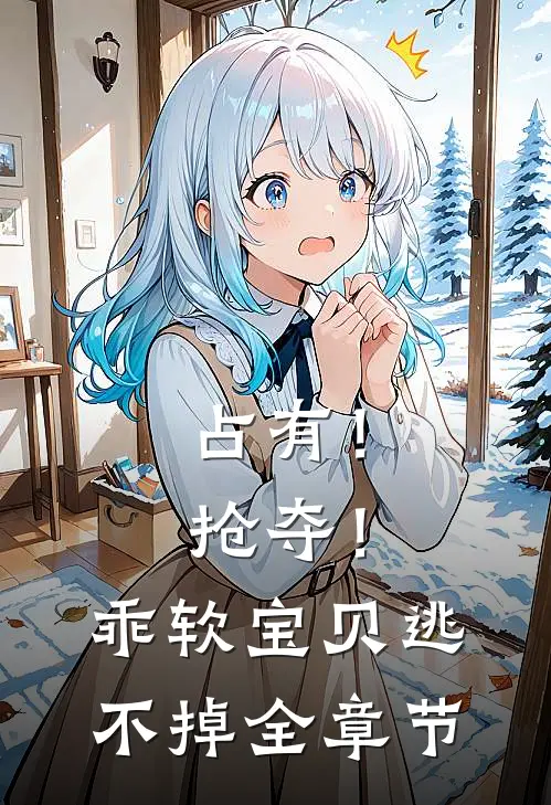 占有！抢夺！乖软宝贝逃不掉全章节