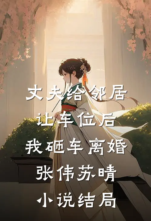 丈夫给邻居让车位后，我砸车离婚张伟苏晴小说结局