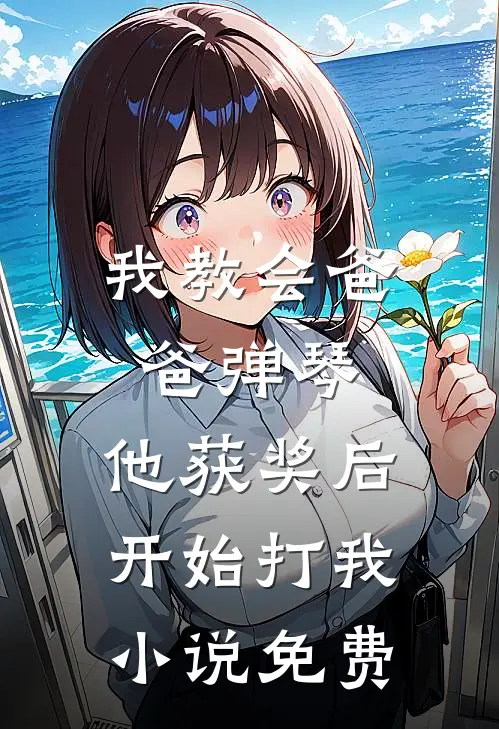 我教会爸爸弹琴，他获奖后开始打我小说免费