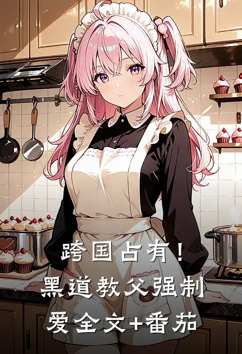 跨国占有！黑道教父强制爱全文+番茄