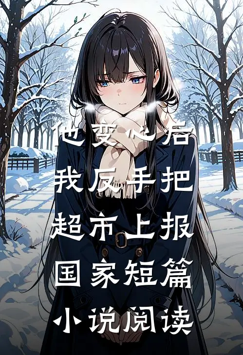 他变心后，我反手把超市上报国家短篇小说阅读