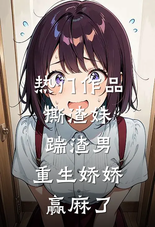 热门作品撕渣妹，踹渣男，重生娇娇赢麻了
