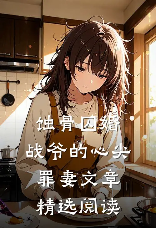 蚀骨囚婚，战爷的心尖罪妻文章精选阅读