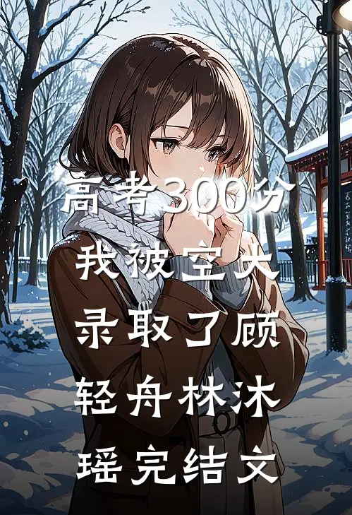 高考300分，我被空大录取了顾轻舟林沐瑶完结文
