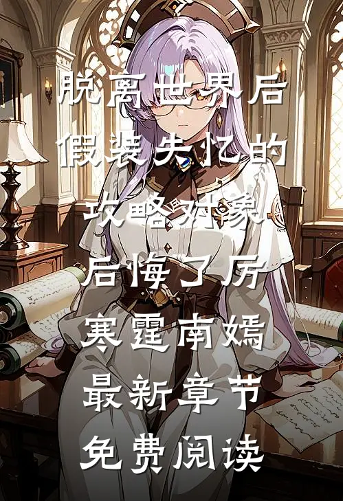 脱离世界后，假装失忆的攻略对象后悔了厉寒霆南嫣最新章节免费阅读