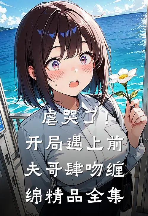 虐哭了！开局遇上前夫哥肆吻缠绵精品全集