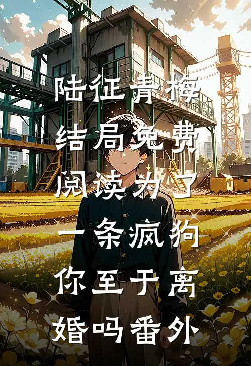 陆征青梅结局免费阅读为了一条疯狗，你至于离婚吗番外