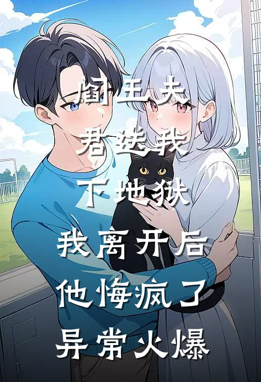 阎王夫君送我下地狱，我离开后他悔疯了异常火爆