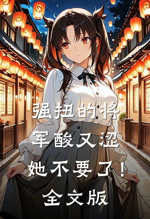 强扭的将军酸又涩，她不要了！全文版