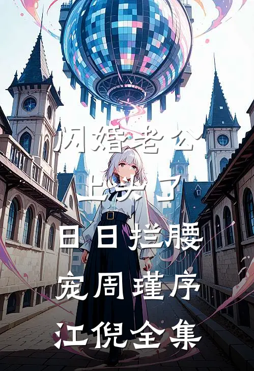 闪婚老公上头了，日日拦腰宠周瑾序江倪全集