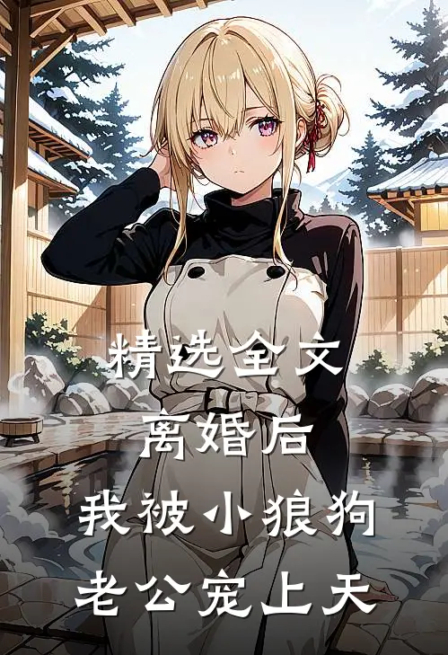 精选全文离婚后，我被小狼狗老公宠上天