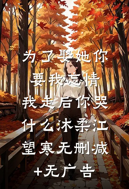 为了娶她你要我忘情，我走后你哭什么沐柔江望寒无删减+无广告