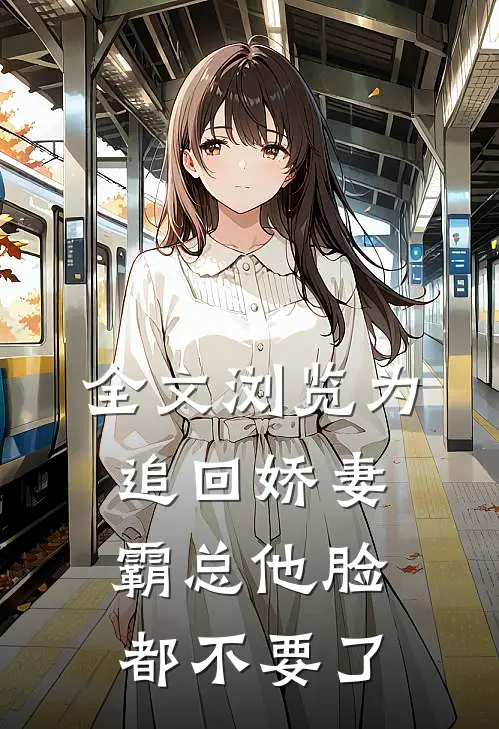 全文浏览为追回娇妻，霸总他脸都不要了