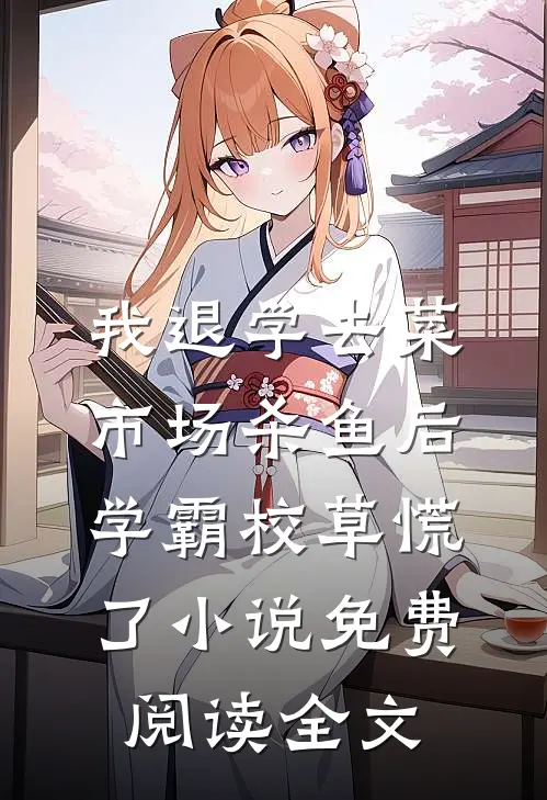 我退学去菜市场杀鱼后，学霸校草慌了小说免费阅读全文