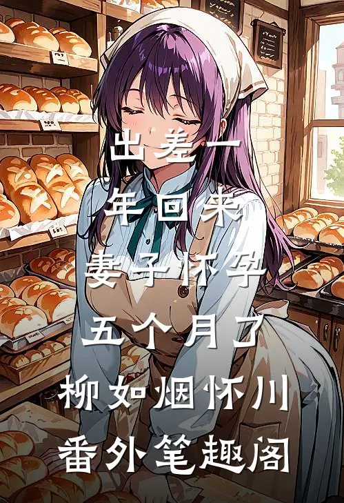 出差一年回来，妻子怀孕五个月了：柳如烟怀川番外笔趣阁