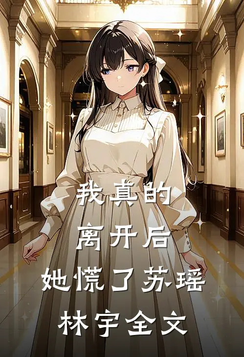 我真的离开后,她慌了苏瑶林宇全文阅读