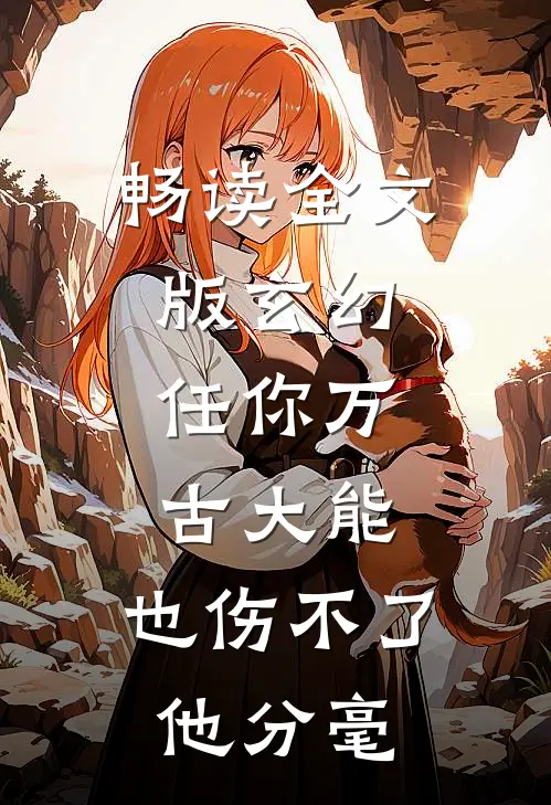 畅读全文版玄幻：任你万古大能，也伤不了他分毫