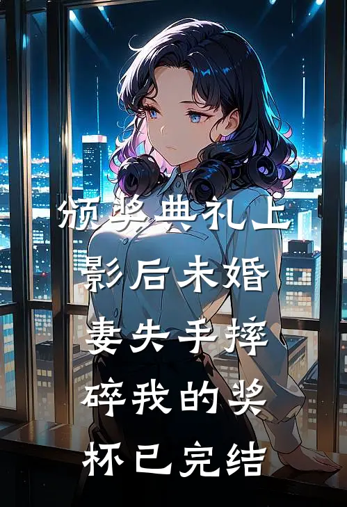 颁奖典礼上，影后未婚妻失手摔碎我的奖杯已完结