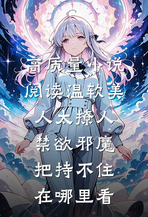 高质量小说阅读温软美人太撩人禁欲邪魔把持不住在哪里看