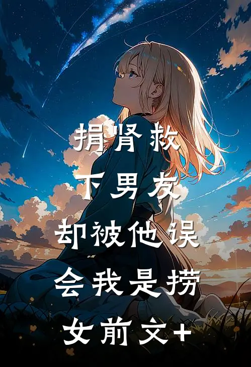 捐肾救下男友，却被他误会我是捞女前文+