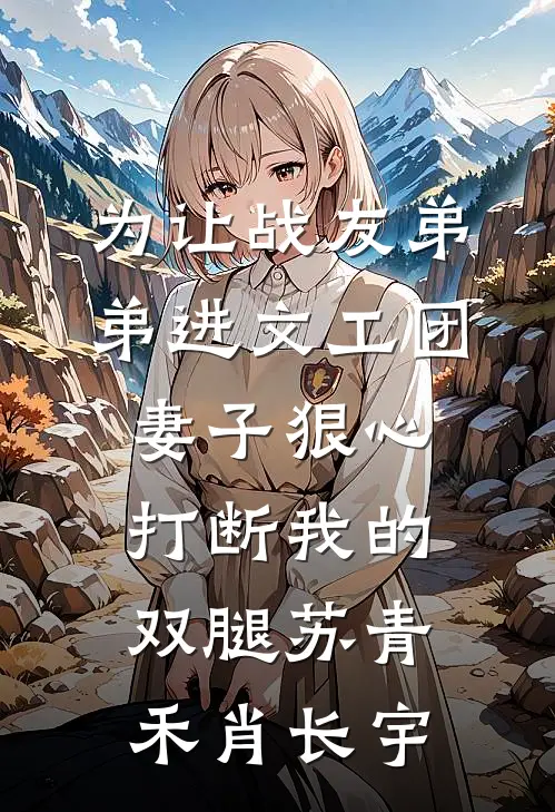 为让战友弟弟进文工团，妻子狠心打断我的双腿苏青禾肖长宇