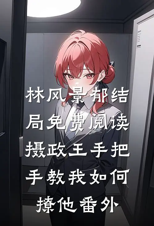 林风景郁结局免费阅读摄政王手把手教我如何撩他番外