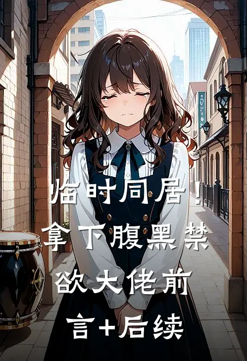 临时同居！拿下腹黑禁欲大佬前言+后续