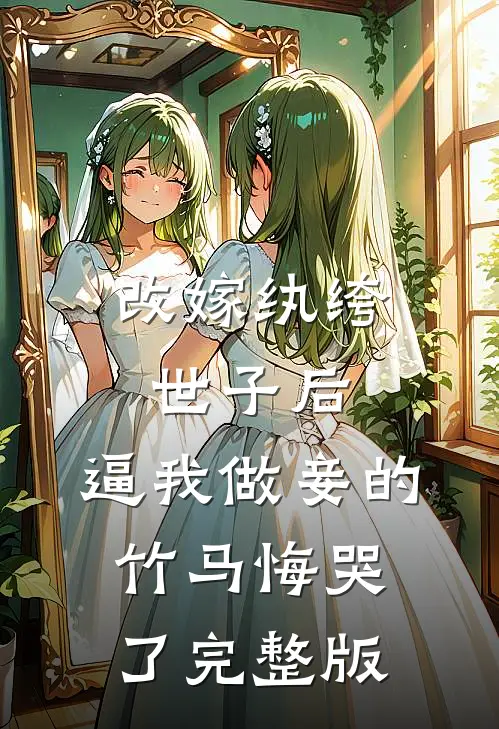 改嫁纨绔世子后，逼我做妾的竹马悔哭了完整版
