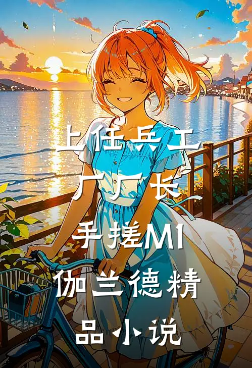 上任兵工厂厂长，手搓M1伽兰德精品小说