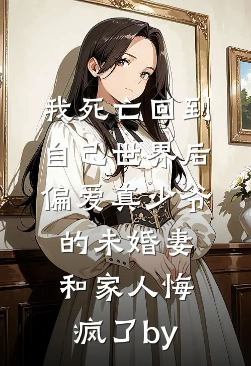 我死亡回到自己世界后，偏爱真少爷的未婚妻和家人悔疯了by