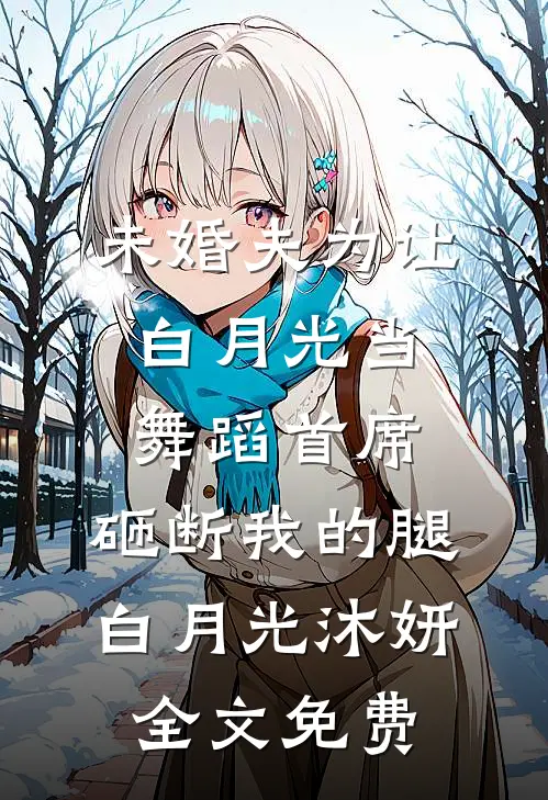 未婚夫为让白月光当舞蹈首席，砸断我的腿白月光沐妍全文免费