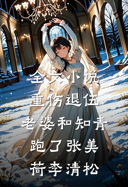 全文小说重伤退伍，老婆和知青跑了张美荷李清松