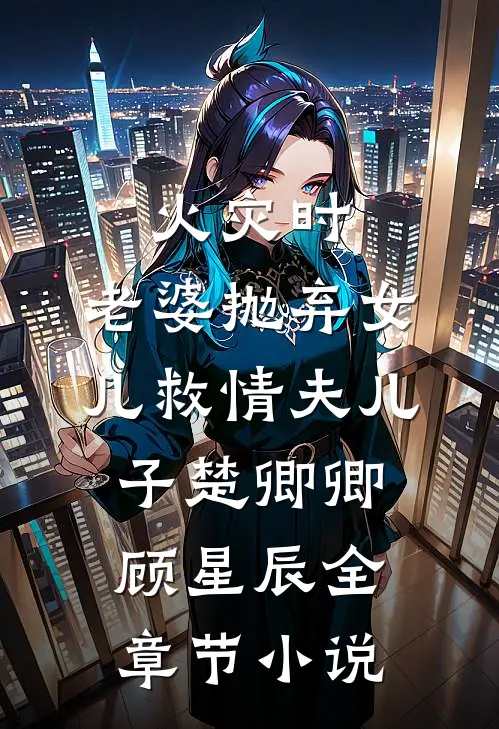 火灾时，老婆抛弃女儿救情夫儿子楚卿卿顾星辰全章节小说
