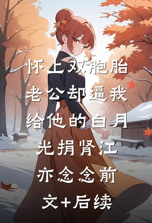 怀上双胞胎，老公却逼我给他的白月光捐肾江亦念念前文+后续