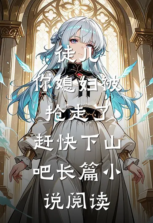 徒儿,你媳妇被抢走了,赶快下山吧长篇阅读