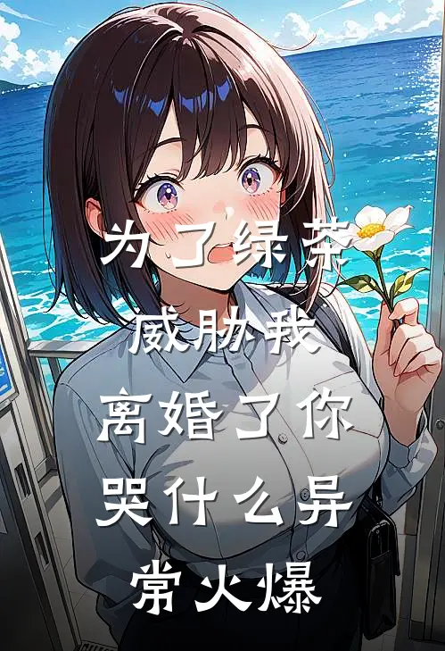 为了绿茶威胁我，离婚了你哭什么异常火爆
