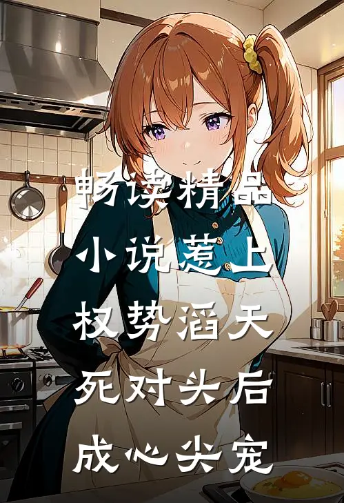 畅读精品小说惹上权势滔天死对头后，成心尖宠