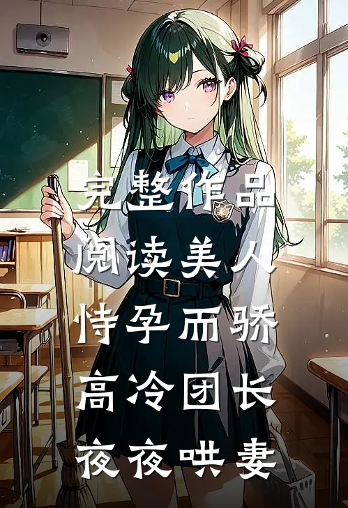 完整作品阅读美人恃孕而骄，高冷团长夜夜哄妻
