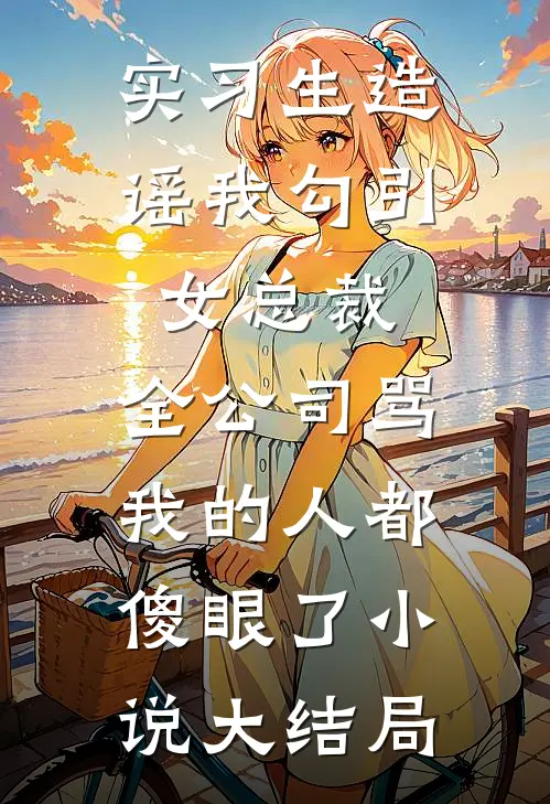 实习生造谣我勾引女总裁，全公司骂我的人都傻眼了小说大结局