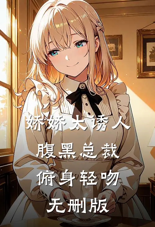 娇娇太诱人，腹黑总裁俯身轻吻无删版
