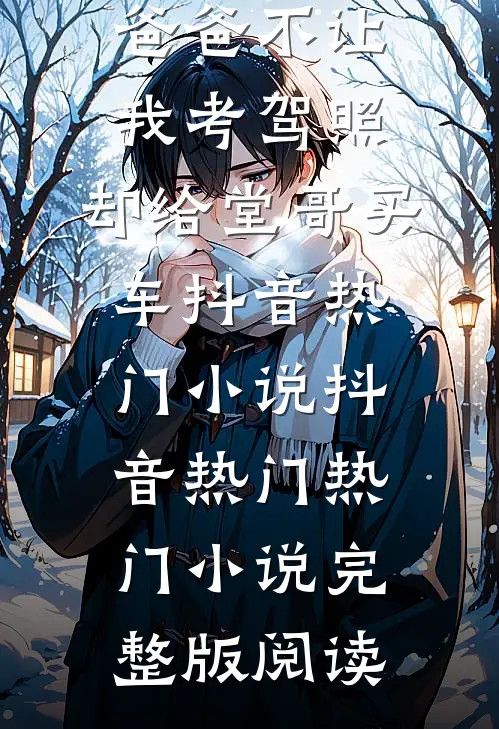 爸爸不让我考驾照，却给堂哥买车抖音热门小说抖音热门热门小说完整版阅读