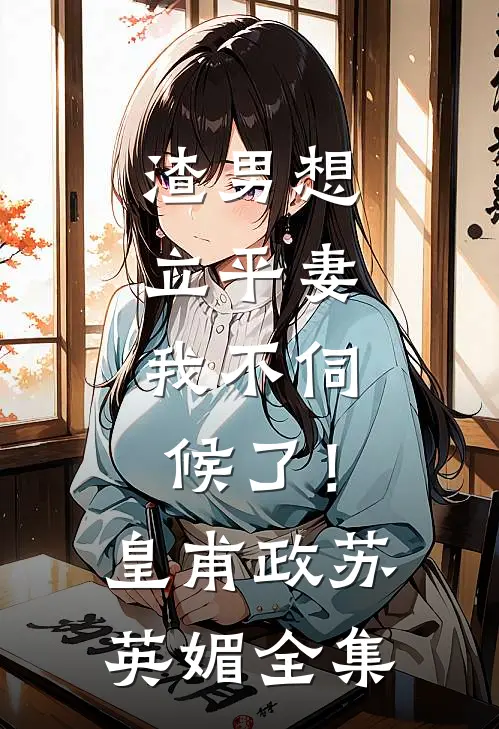 渣男想立平妻，我不伺候了！皇甫政苏英媚全集