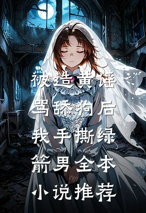 被造黄谣骂舔狗后，我手撕绿箭男全本小说推荐