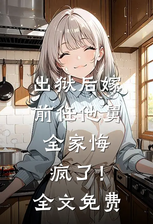 出狱后嫁前任他舅，全家悔疯了！全文免费