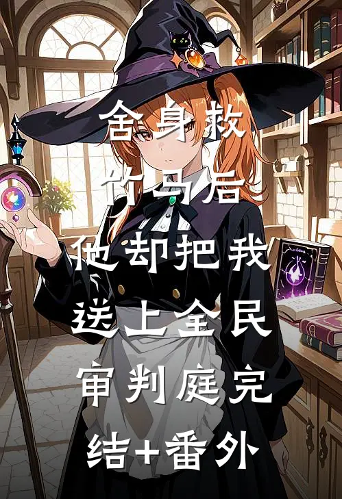 舍身救竹马后，他却把我送上全民审判庭完结+番外