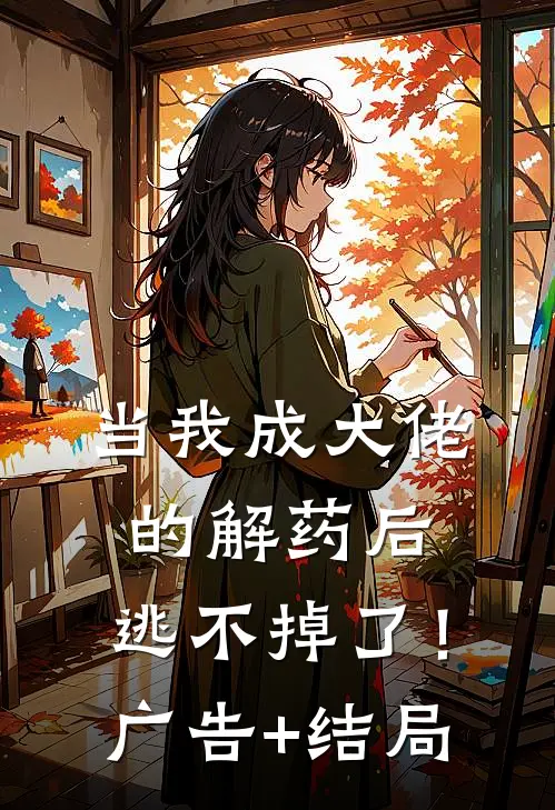 当我成大佬的解药后，逃不掉了！广告+结局