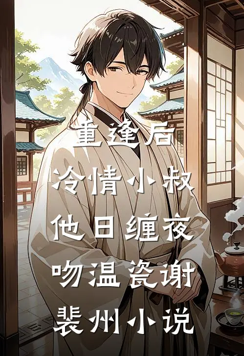 重逢后，冷情小叔他日缠夜吻温瓷谢裴州小说