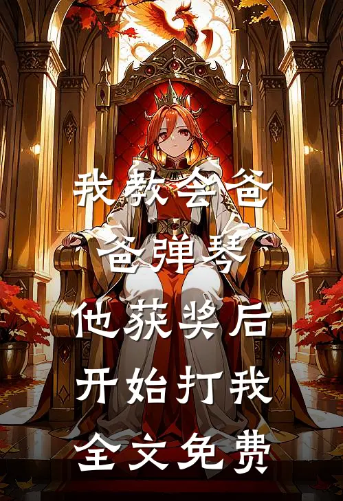 我教会爸爸弹琴，他获奖后开始打我全文免费