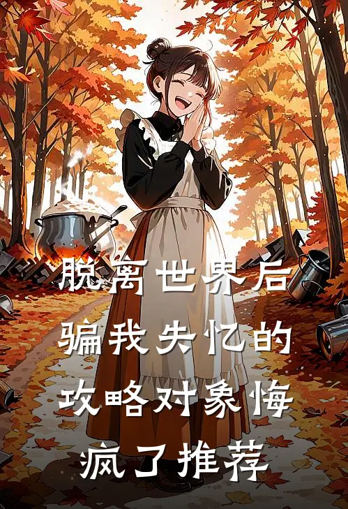 脱离世界后，骗我失忆的攻略对象悔疯了推荐